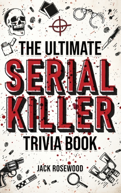 The Ultimate Serial Killer Trivia Book : A Collection Of Fascinating Facts And Disturbing Details About Infamous Serial Killers And Their Horrific Crimes (Perfect True Crime Gift), Hardback Book