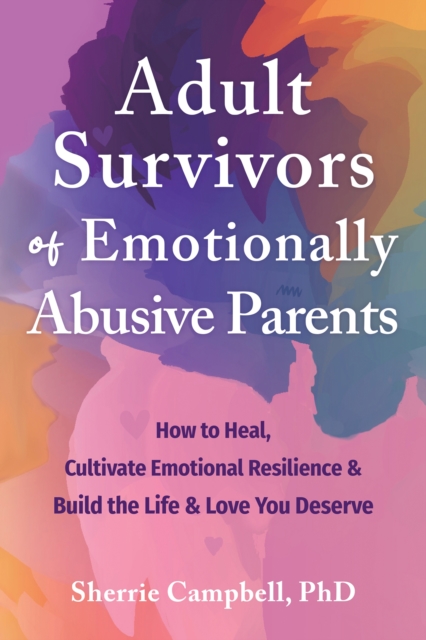 Adult Survivors of Emotionally Abusive Parents : How to Heal, Cultivate Emotional Resilience, and Build the Life and Love You Deserve, Paperback / softback Book