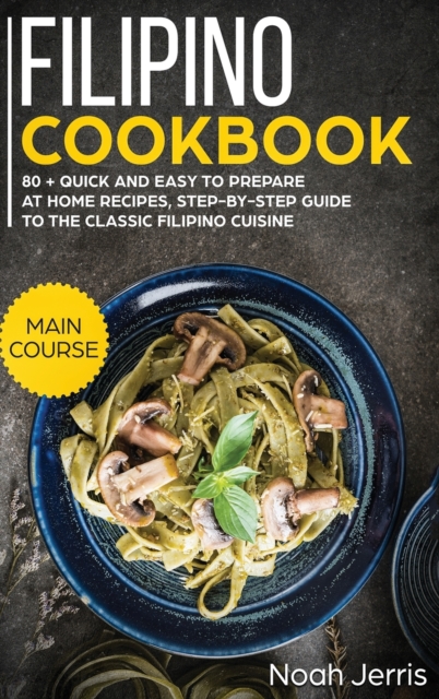 Filipino Cookbook : MAIN COURSE - 80 + Quick and Easy to Prepare at Home Recipes, Step-By-step Guide to the Classic Filipino Cuisine, Hardback Book