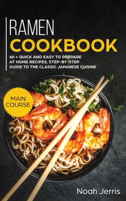 Ramen Cookbook : MAIN COURSE - 60 + Quick and Easy to Prepare at Home Recipes, Step-By-step Guide to the Classic Japanese Cuisine, Hardback Book