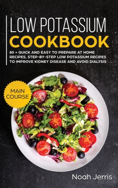 Low Potassium Cookbook : MAIN COURSE - 80 + Quick and Easy to Prepare at Home Recipes, Step-By-step Low Potassium Recipes to Improve Kidney Disease and Avoid Dialysis (Recipes for Renal Problems), Hardback Book