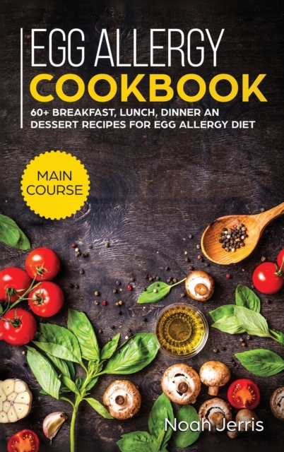 Egg Allergy Cookbook : MAIN COURSE - 60+ Breakfast, Lunch, Dinner and Dessert Recipes for Egg Allergy Diet, Hardback Book