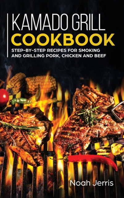 Kamado Grill Cookbook : Step-By-step Recipes for Smoking and Grilling Pork, Chicken and Beef, Hardback Book