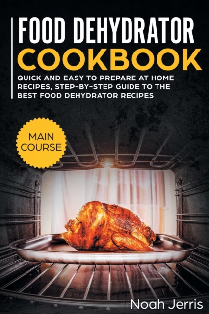 Food Dehydrator Cookbook : MAIN COURSE - Quick and Easy to Prepare at Home Recipes, Step-By-step Guide to the Best Food Dehydrator Recipes, Paperback / softback Book