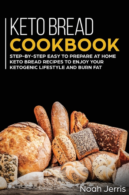 Keto Bread Cookbook : Step-By-step Easy to Prepare at Home Keto Bread Recipes to Enjoy Your Ketogenic Lifestyle and Burn Fat, Paperback / softback Book