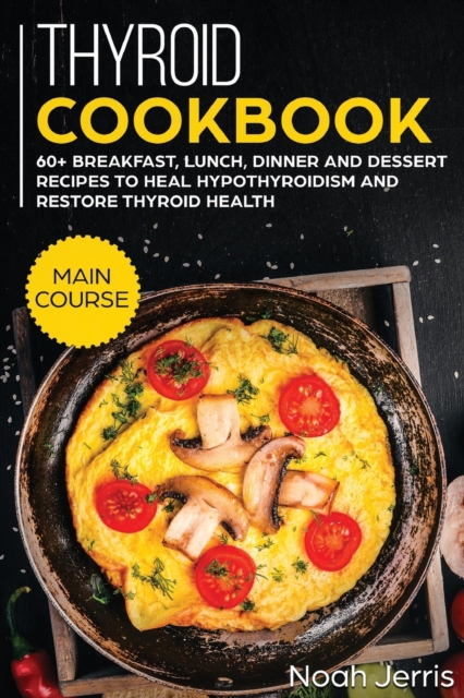 Thyroid Cookbook : MAIN COURSE - 60+ Breakfast, Lunch, Dinner and Dessert Recipes to Heal Hypothyroidism and Restore Thyroid Health, Paperback / softback Book