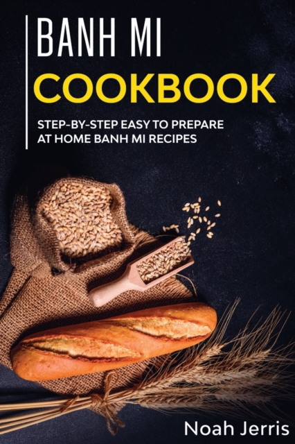 Banh Mi Cookbook : Step-By-step Easy to Prepare at Home Banh Mi Recipes, Paperback / softback Book