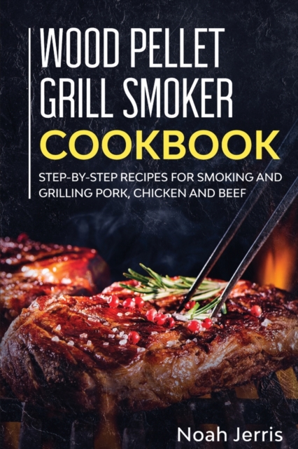 Wood Pellet Grill Smoker Cookbook : Step-By-step Recipes for Smoking and Grilling Pork, Chicken and Beef, Paperback / softback Book