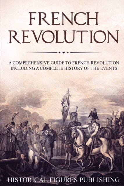 French Revolution : A Comprehensive Guide to the French Revolution Including a Complete History of the Events, Paperback / softback Book