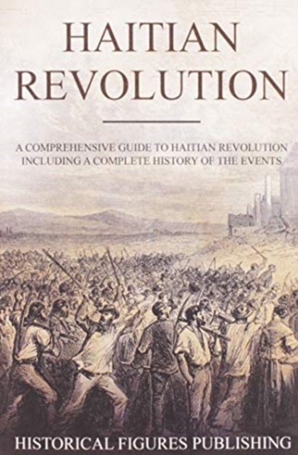 Haitian Revolution : A Comprehensive Guide to Haitian Revolution Including a Complete History of the Events, Paperback / softback Book