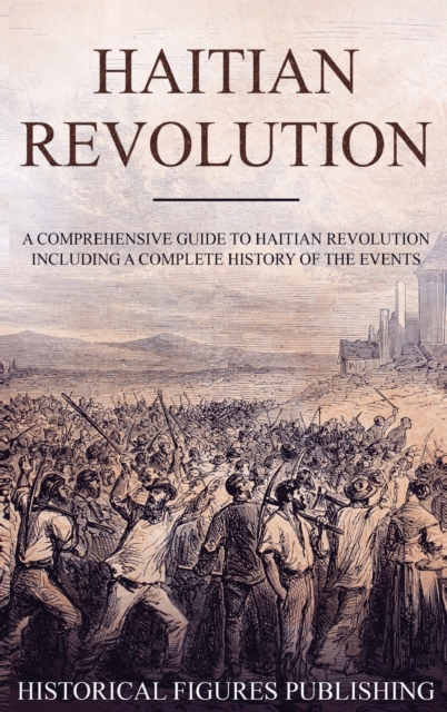 Haitian Revolution : A Comprehensive Guide to Haitian Revolution Including a Complete History of the Events, Hardback Book