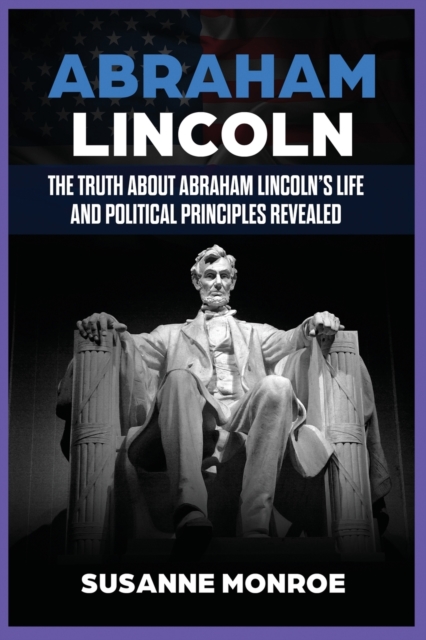 Abraham Lincoln : The Truth about Abraham Lincoln's Life and Political Principles Revealed, Paperback / softback Book