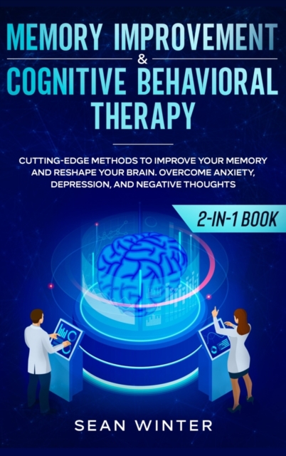 Memory Improvement and Cognitive Behavioral Therapy (CBT) 2-in-1 Book : Cutting-Edge Methods to Improve Your Memory and Reshape Your Brain. Overcome Anxiety, Depression, and Negative Thoughts, Hardback Book