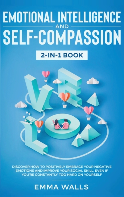 Emotional Intelligence and Self-Compassion 2-in-1 Book : Discover How to Positively Embrace Your Negative Emotions and Improve Your Social Skill, Even if You're Constantly Too Hard on Yourself, Hardback Book