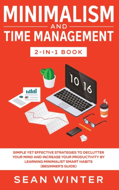Minimalism and Time Management 2-in-1 Book : Simple Yet Effective Strategies to Declutter Your Mind and Increase Your Productivity by Learning Minimalist Smart Habits (Beginner's Guide), Hardback Book