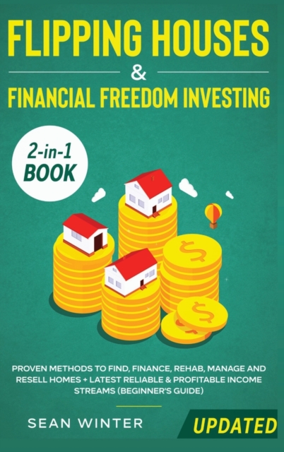 Flipping Houses and Financial Freedom Investing (Updated) 2-in-1 Book : Proven Methods to Find, Finance, Rehab, Manage and Resell Homes + Latest Reliable & Profitable Income Streams (Beginner's Guide), Hardback Book