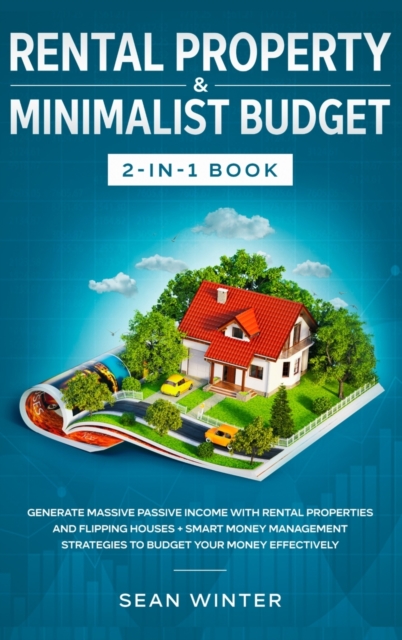 Rental Property and Minimalist Budget 2-in-1 Book : Generate Massive Passive Income with Rental Properties and Flipping Houses + Smart Money Management Strategies to Budget Your Money Effectively, Hardback Book