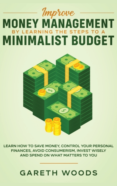 Improve Money Management by Learning the Steps to a Minimalist Budget : Learn How to Save Money, Control your Personal Finances, Avoid Consumerism, Invest Wisely and Spend on What Matters to You, Hardback Book