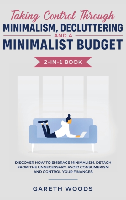 Taking Control Through Minimalism, Decluttering and a Minimalist Budget 2-in-1 Book : Discover how to Embrace Minimalism, Detach from the Unnecessary, Avoid Consumerism and Control Your Finances, Hardback Book