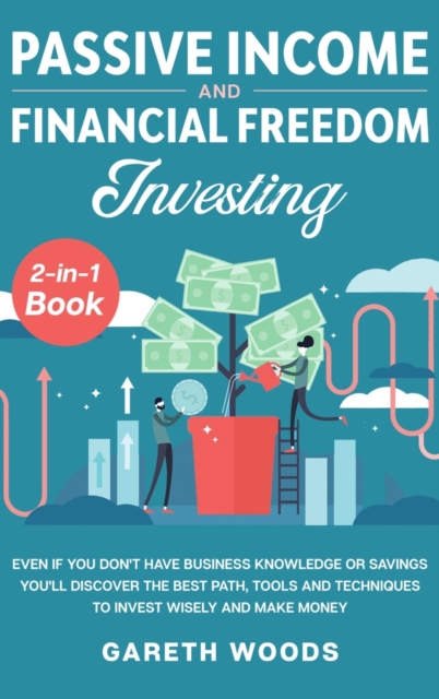 Passive Income and Financial Freedom Investing 2-in-1 Book : Even if you Don't Have Business Knowledge or Savings You'll Discover the Best Path, Tools and Techniques to Invest Wisely and Make Money, Hardback Book