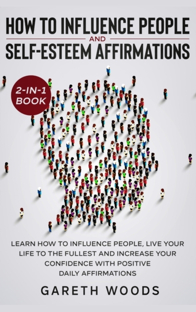 How to Influence People and Daily Self-Esteem Affirmations 2-in-1 Book : Learn How to Influence People, Live Your Life to the Fullest, Increase Your Confidence with Positive Daily Affirmations, Hardback Book