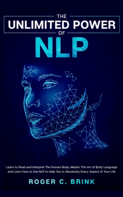 The Unlimited Power of NLP : Learn to Read and Interpret The Human Body. Master The Art of Body Language and Learn How to Use NLP to Help You in Absolutely Every Aspect of Your Life, Hardback Book