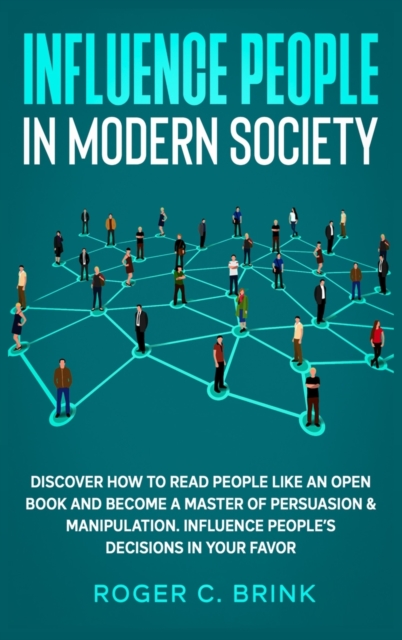 Influence People in Modern Society : Discover How to Read People Like an Open Book and Become a Master of Persuasion & Manipulation. Influence People's Decisions in Your Favor, Hardback Book