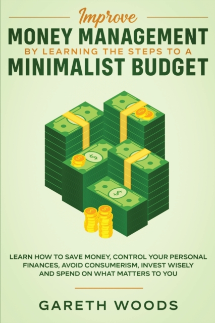 Improve Money Management by Learning the Steps to a Minimalist Budget : Learn How to Save Money, Control your Personal Finances, Avoid Consumerism, Invest Wisely and Spend on What Matters to You, Paperback / softback Book