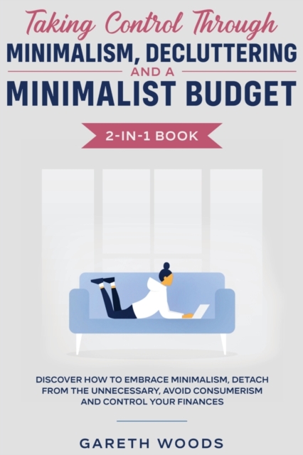 Taking Control Through Minimalism, Decluttering and a Minimalist Budget 2-in-1 Book : Discover how to Embrace Minimalism, Detach from the Unnecessary, Avoid Consumerism and Control Your Finances, Paperback / softback Book