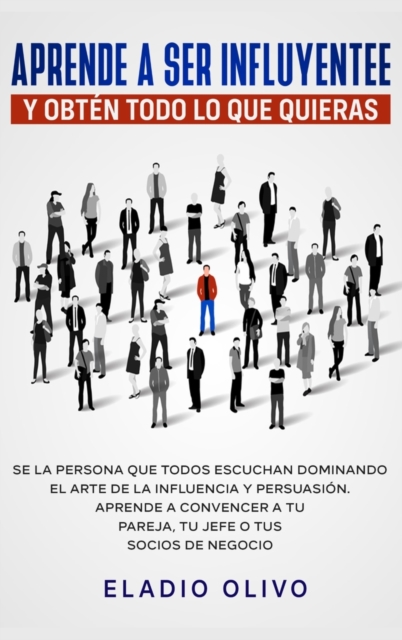 Aprende a ser influyente y obt?n todo lo que quieras : Se la persona que todos escuchan dominando el arte de la influencia y persuasi?n. Aprende a convencer a tu pareja, tu jefe o tus socios de negoci, Hardback Book