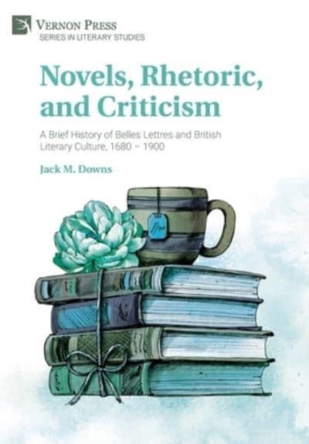 Novels, Rhetoric, and Criticism: A Brief History of Belles Lettres and British Literary Culture, 1680 - 1900, Hardback Book