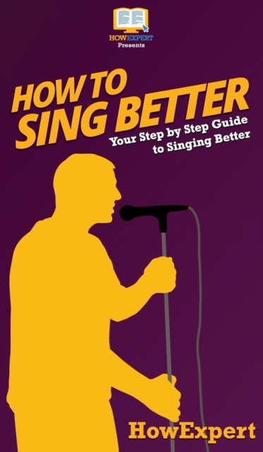 How to Sing Better : Your Step By Step Guide To Singing Better, Hardback Book