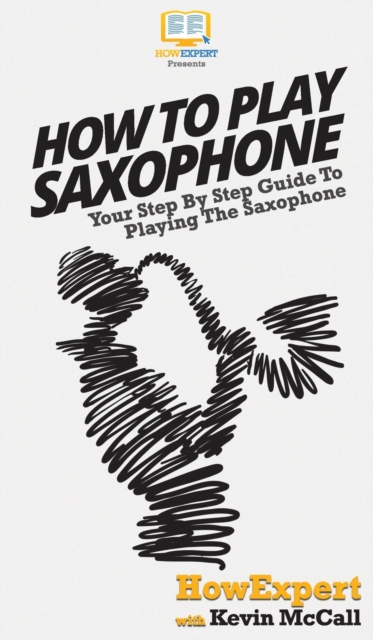 How To Play Saxophone : Your Step By Step Guide To Playing The Saxophone, Hardback Book