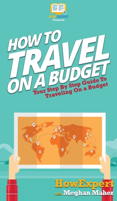 How To Travel On a Budget : Your Step By Step Guide To Traveling On a Budget, Hardback Book