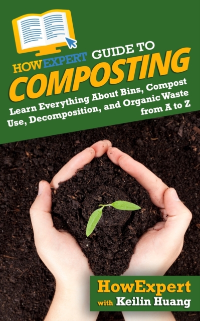 HowExpert Guide to Composting : Learn Everything About Bins, Compost Use, Decomposition, and Organic Waste from A to Z, Paperback / softback Book