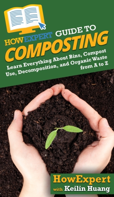 HowExpert Guide to Composting : Learn Everything About Bins, Compost Use, Decomposition, and Organic Waste from A to Z, Hardback Book