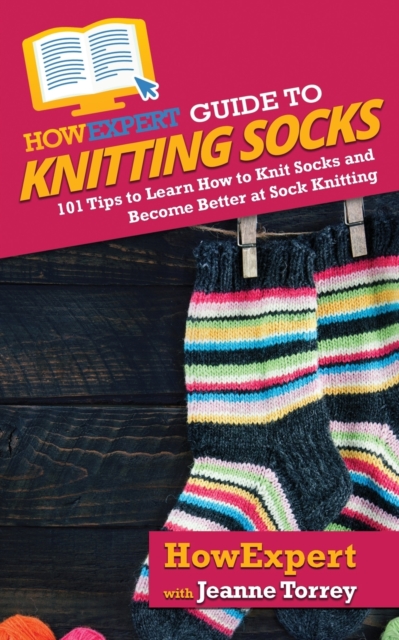 HowExpert Guide to Knitting Socks : 101 Tips to Learn How to Knit Socks and Become Better at Sock Knitting, Paperback / softback Book
