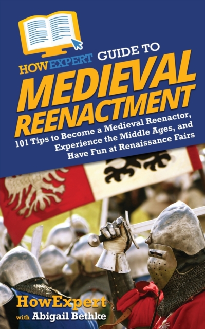 HowExpert Guide to Medieval Reenactment : 101 Tips to Become a Medieval Reenactor, Experience the Middle Ages, and Have Fun at Renaissance Fairs, Paperback / softback Book