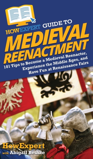 HowExpert Guide to Medieval Reenactment : 101 Tips to Become a Medieval Reenactor, Experience the Middle Ages, and Have Fun at Renaissance Fairs, Hardback Book