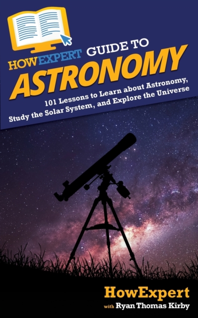 HowExpert Guide to Astronomy : 101 Lessons to Learn about Astronomy, Study the Solar System, and Explore the Universe, Paperback / softback Book