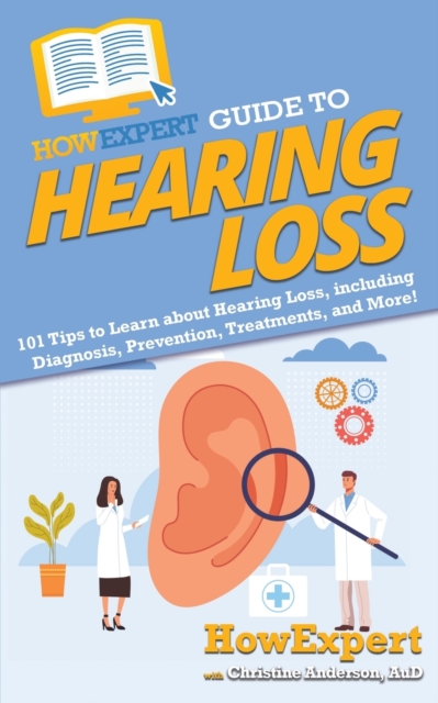HowExpert Guide to Hearing Loss : 101 Tips to Learn about Hearing Loss, including Diagnosis, Prevention, Treatments, and More!, Paperback / softback Book