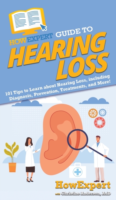 HowExpert Guide to Hearing Loss : 101 Tips to Learn about Hearing Loss, including Diagnosis, Prevention, Treatments, and More!, Hardback Book