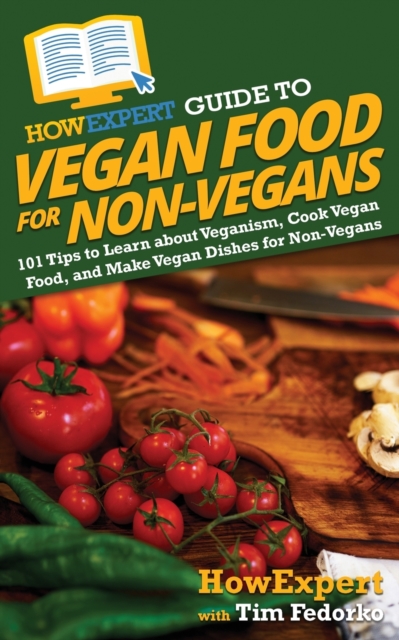 HowExpert Guide to Vegan Food for Non-Vegans : 101 Tips to Learn about Veganism, Cook Vegan Food, and Make Vegan Dishes for Non-Vegans, Paperback / softback Book