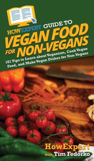 HowExpert Guide to Vegan Food for Non-Vegans : 101 Tips to Learn about Veganism, Cook Vegan Food, and Make Vegan Dishes for Non-Vegans, Hardback Book