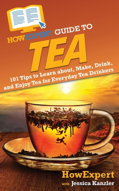 HowExpert Guide to Tea : 101 Tips to Learn about, Make, Drink, and Enjoy Tea for Everyday Tea Drinkers, Paperback / softback Book