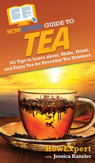 HowExpert Guide to Tea : 101 Tips to Learn about, Make, Drink, and Enjoy Tea for Everyday Tea Drinkers, Hardback Book