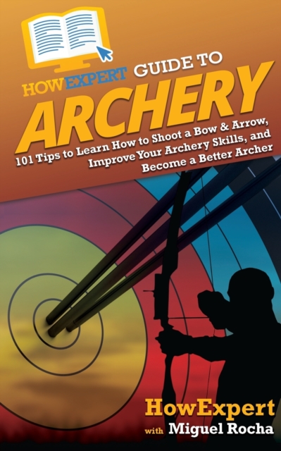 HowExpert Guide to Archery : 101 Tips to Learn How to Shoot a Bow & Arrow, Improve Your Archery Skills, and Become a Better Archer, Paperback / softback Book