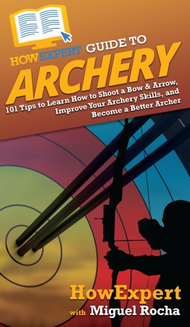 HowExpert Guide to Archery : 101 Tips to Learn How to Shoot a Bow & Arrow, Improve Your Archery Skills, and Become a Better Archer, Hardback Book