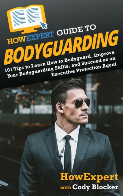 HowExpert Guide to Bodyguarding : 101 Tips to Learn How to Bodyguard, Improve, and Succeed as an Executive Protection Agent, Hardback Book