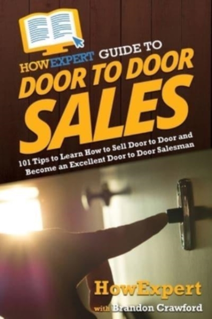 HowExpert Guide to Door to Door Sales : 101 Tips to Learn How to Sell Door to Door and Become an Excellent Door to Door Salesman, Paperback / softback Book
